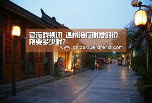 爱游戏视讯_温州治疗脱发的价格要多少呢?(图1) 爱游戏APP